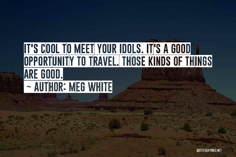 Meg White Quotes: It's Cool To Meet Your Idols. It's A Good Opportunity To Travel. Those Kinds Of Things Are Good.