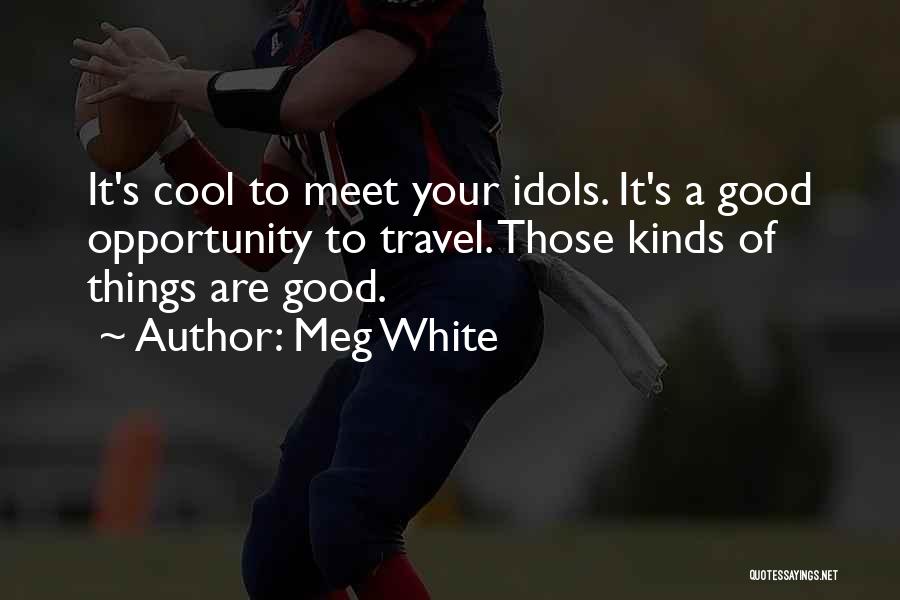 Meg White Quotes: It's Cool To Meet Your Idols. It's A Good Opportunity To Travel. Those Kinds Of Things Are Good.