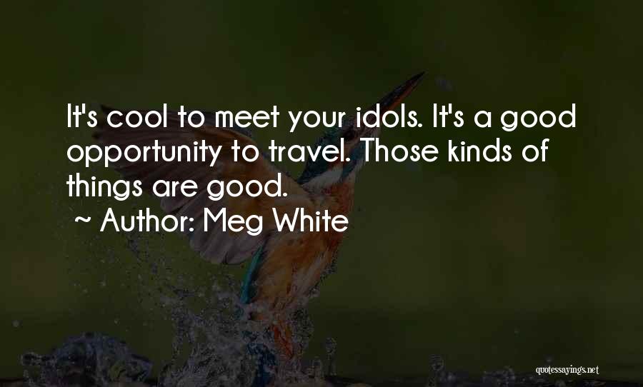Meg White Quotes: It's Cool To Meet Your Idols. It's A Good Opportunity To Travel. Those Kinds Of Things Are Good.