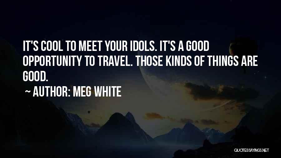 Meg White Quotes: It's Cool To Meet Your Idols. It's A Good Opportunity To Travel. Those Kinds Of Things Are Good.