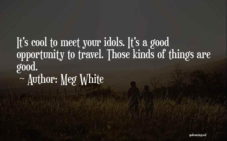 Meg White Quotes: It's Cool To Meet Your Idols. It's A Good Opportunity To Travel. Those Kinds Of Things Are Good.