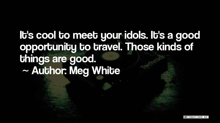 Meg White Quotes: It's Cool To Meet Your Idols. It's A Good Opportunity To Travel. Those Kinds Of Things Are Good.