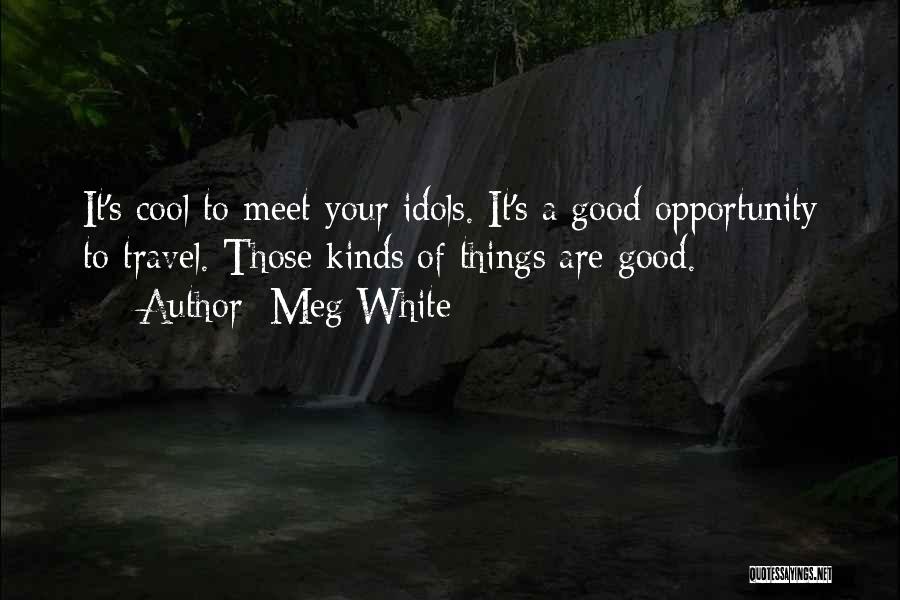 Meg White Quotes: It's Cool To Meet Your Idols. It's A Good Opportunity To Travel. Those Kinds Of Things Are Good.
