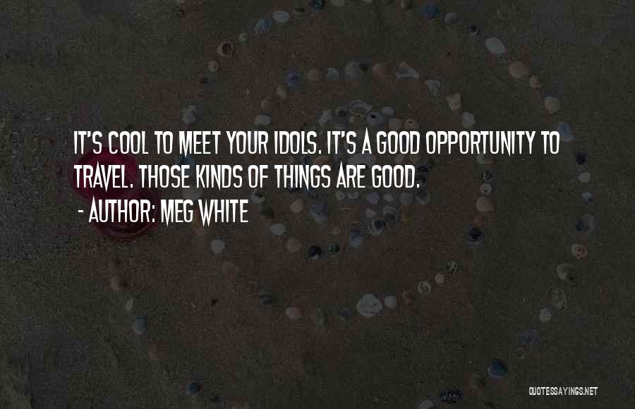 Meg White Quotes: It's Cool To Meet Your Idols. It's A Good Opportunity To Travel. Those Kinds Of Things Are Good.