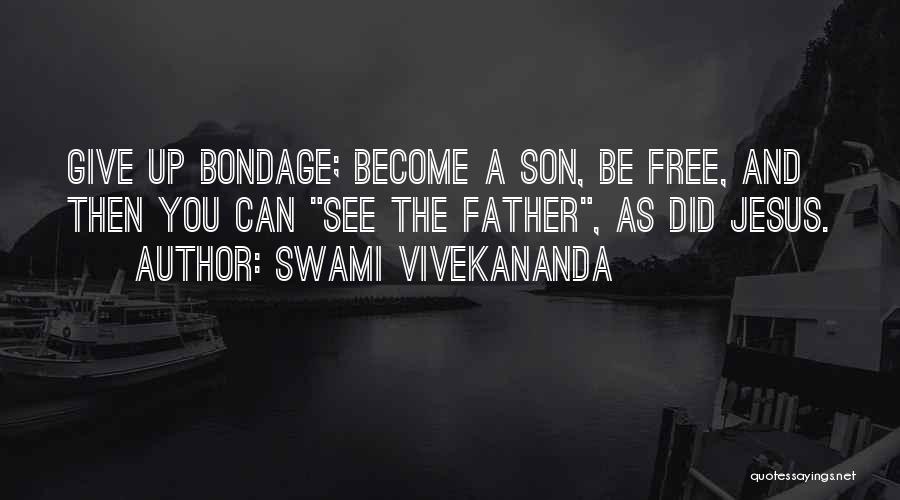 Swami Vivekananda Quotes: Give Up Bondage; Become A Son, Be Free, And Then You Can See The Father, As Did Jesus.