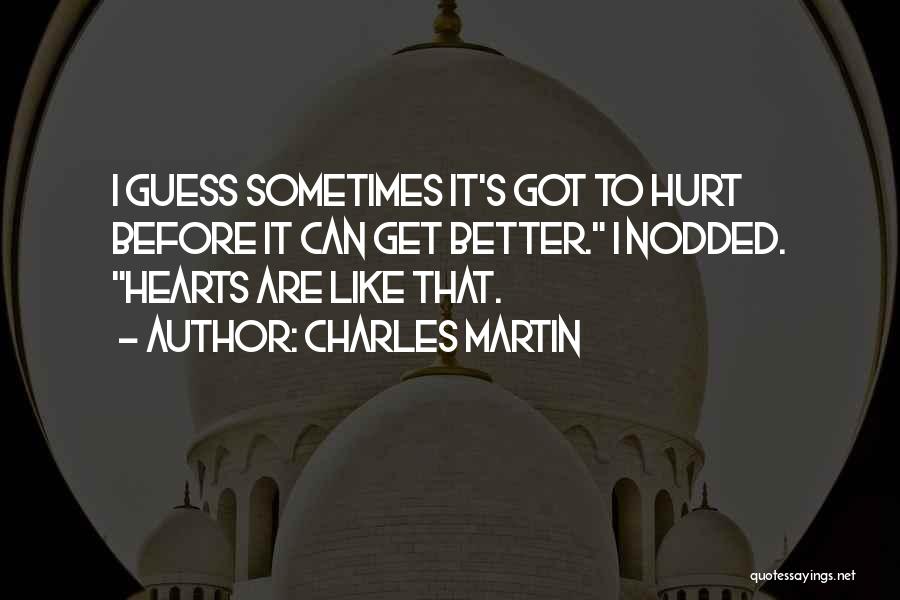 Charles Martin Quotes: I Guess Sometimes It's Got To Hurt Before It Can Get Better. I Nodded. Hearts Are Like That.