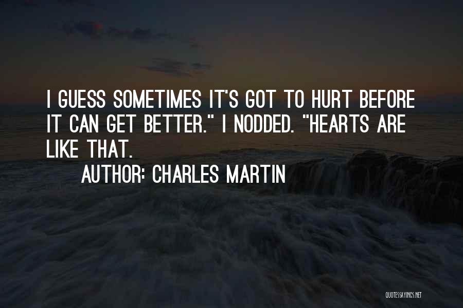 Charles Martin Quotes: I Guess Sometimes It's Got To Hurt Before It Can Get Better. I Nodded. Hearts Are Like That.