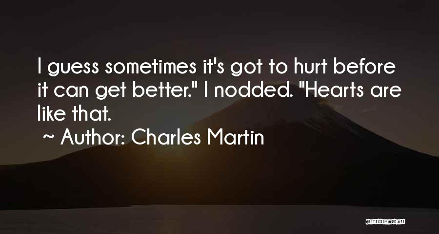 Charles Martin Quotes: I Guess Sometimes It's Got To Hurt Before It Can Get Better. I Nodded. Hearts Are Like That.