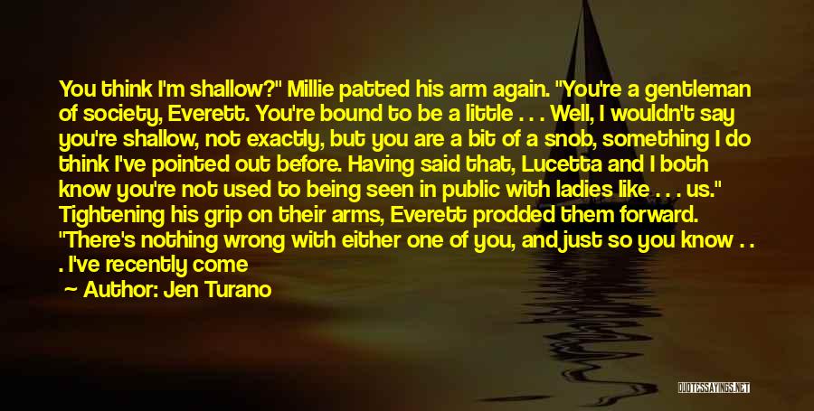 Jen Turano Quotes: You Think I'm Shallow? Millie Patted His Arm Again. You're A Gentleman Of Society, Everett. You're Bound To Be A