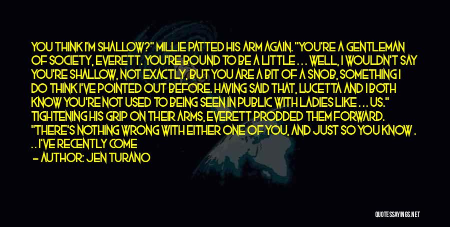 Jen Turano Quotes: You Think I'm Shallow? Millie Patted His Arm Again. You're A Gentleman Of Society, Everett. You're Bound To Be A