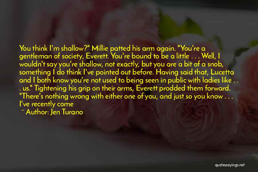 Jen Turano Quotes: You Think I'm Shallow? Millie Patted His Arm Again. You're A Gentleman Of Society, Everett. You're Bound To Be A