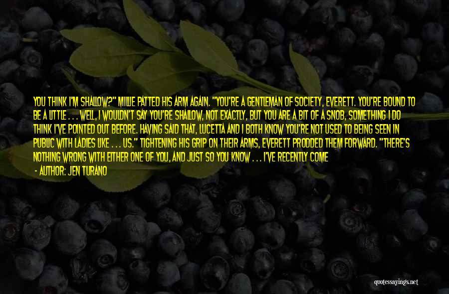 Jen Turano Quotes: You Think I'm Shallow? Millie Patted His Arm Again. You're A Gentleman Of Society, Everett. You're Bound To Be A