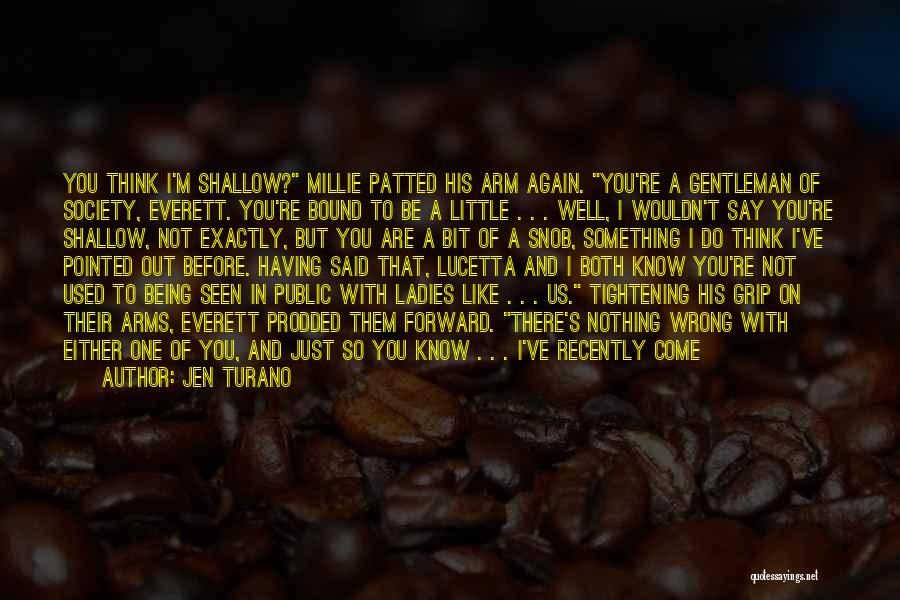 Jen Turano Quotes: You Think I'm Shallow? Millie Patted His Arm Again. You're A Gentleman Of Society, Everett. You're Bound To Be A