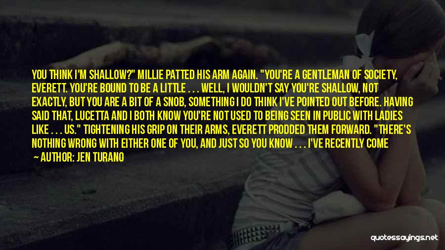 Jen Turano Quotes: You Think I'm Shallow? Millie Patted His Arm Again. You're A Gentleman Of Society, Everett. You're Bound To Be A