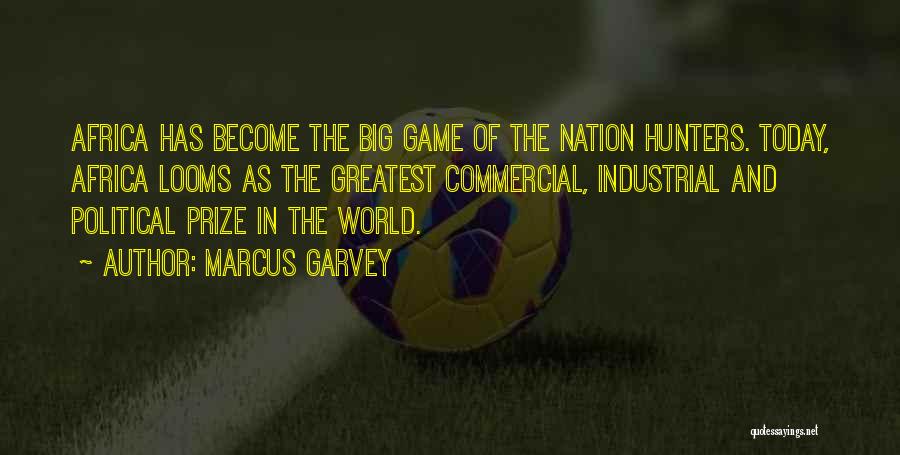Marcus Garvey Quotes: Africa Has Become The Big Game Of The Nation Hunters. Today, Africa Looms As The Greatest Commercial, Industrial And Political
