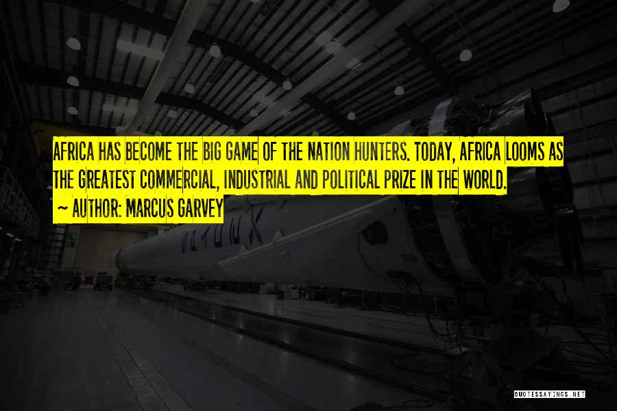 Marcus Garvey Quotes: Africa Has Become The Big Game Of The Nation Hunters. Today, Africa Looms As The Greatest Commercial, Industrial And Political