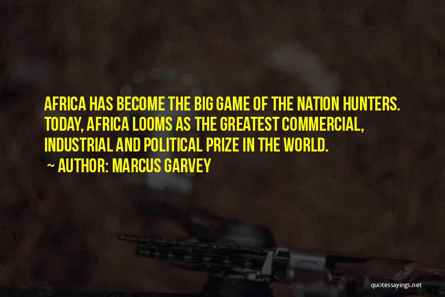 Marcus Garvey Quotes: Africa Has Become The Big Game Of The Nation Hunters. Today, Africa Looms As The Greatest Commercial, Industrial And Political