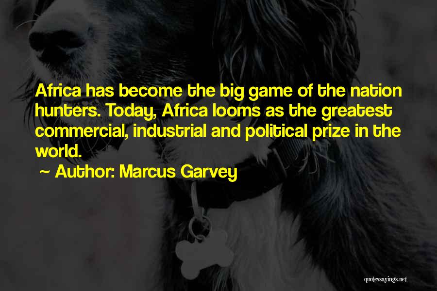Marcus Garvey Quotes: Africa Has Become The Big Game Of The Nation Hunters. Today, Africa Looms As The Greatest Commercial, Industrial And Political