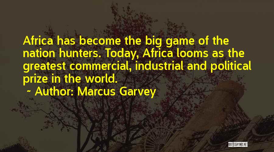 Marcus Garvey Quotes: Africa Has Become The Big Game Of The Nation Hunters. Today, Africa Looms As The Greatest Commercial, Industrial And Political