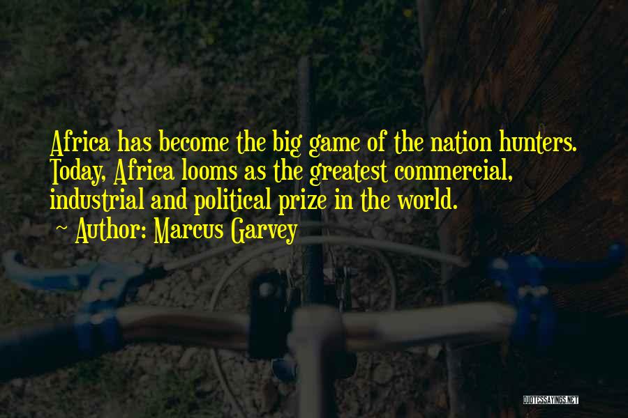 Marcus Garvey Quotes: Africa Has Become The Big Game Of The Nation Hunters. Today, Africa Looms As The Greatest Commercial, Industrial And Political