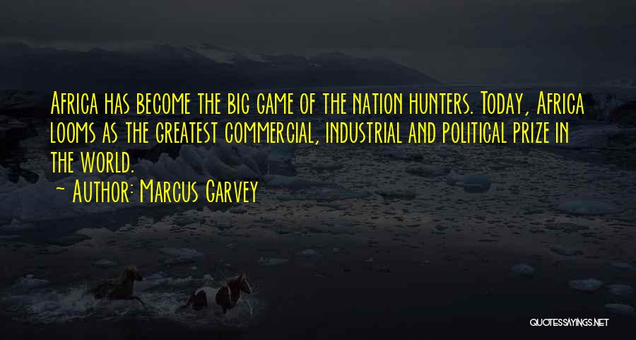 Marcus Garvey Quotes: Africa Has Become The Big Game Of The Nation Hunters. Today, Africa Looms As The Greatest Commercial, Industrial And Political