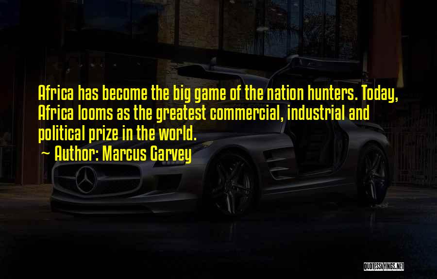 Marcus Garvey Quotes: Africa Has Become The Big Game Of The Nation Hunters. Today, Africa Looms As The Greatest Commercial, Industrial And Political