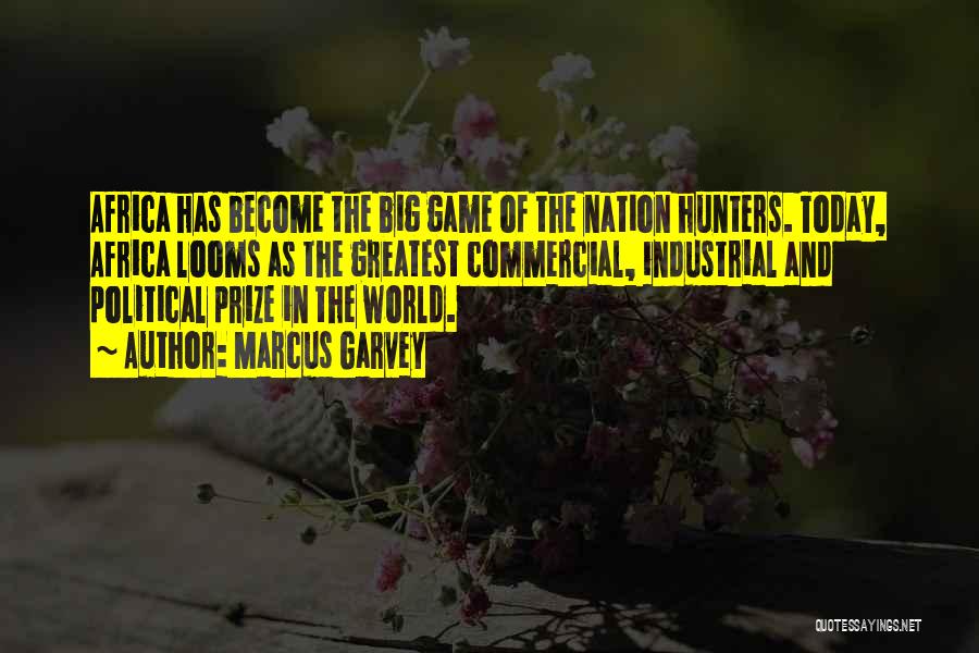 Marcus Garvey Quotes: Africa Has Become The Big Game Of The Nation Hunters. Today, Africa Looms As The Greatest Commercial, Industrial And Political