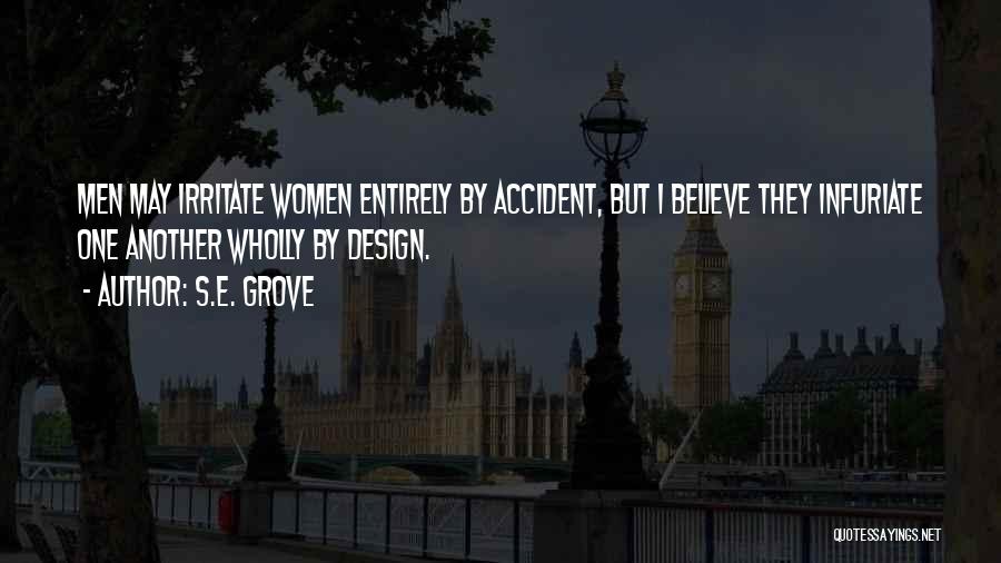 S.E. Grove Quotes: Men May Irritate Women Entirely By Accident, But I Believe They Infuriate One Another Wholly By Design.