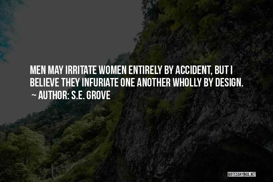 S.E. Grove Quotes: Men May Irritate Women Entirely By Accident, But I Believe They Infuriate One Another Wholly By Design.