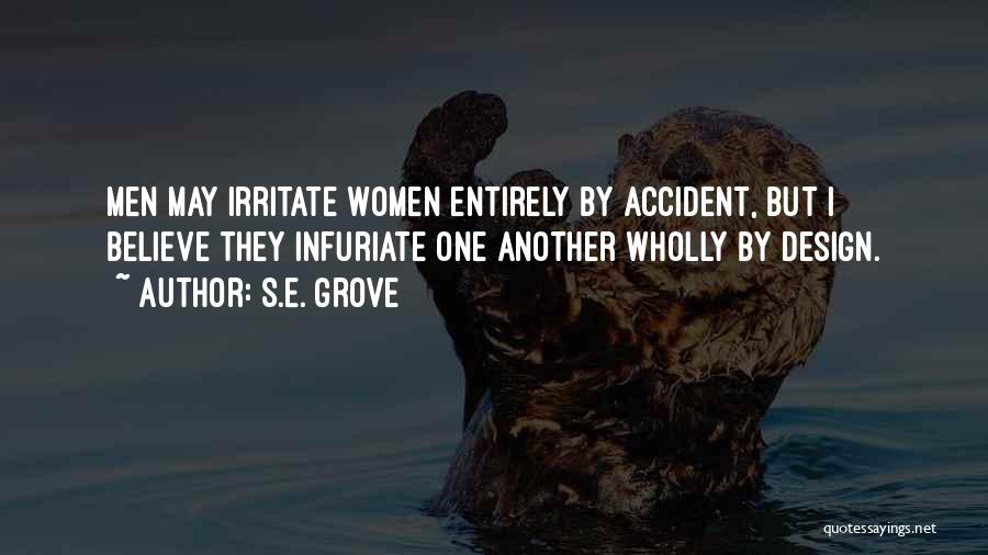 S.E. Grove Quotes: Men May Irritate Women Entirely By Accident, But I Believe They Infuriate One Another Wholly By Design.