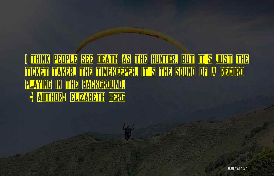 Elizabeth Berg Quotes: I Think People See Death As The Hunter, But It's Just The Ticket Taker, The Timekeeper. It's The Sound Of