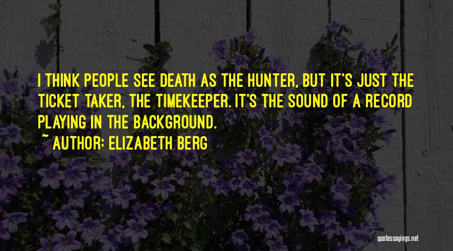 Elizabeth Berg Quotes: I Think People See Death As The Hunter, But It's Just The Ticket Taker, The Timekeeper. It's The Sound Of