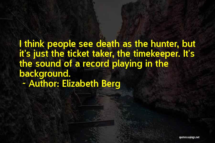 Elizabeth Berg Quotes: I Think People See Death As The Hunter, But It's Just The Ticket Taker, The Timekeeper. It's The Sound Of