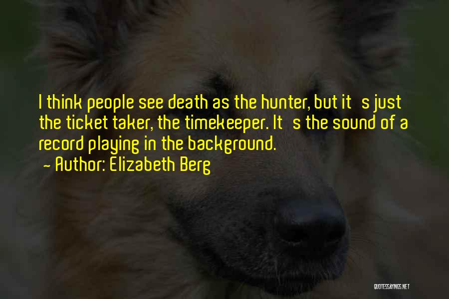 Elizabeth Berg Quotes: I Think People See Death As The Hunter, But It's Just The Ticket Taker, The Timekeeper. It's The Sound Of