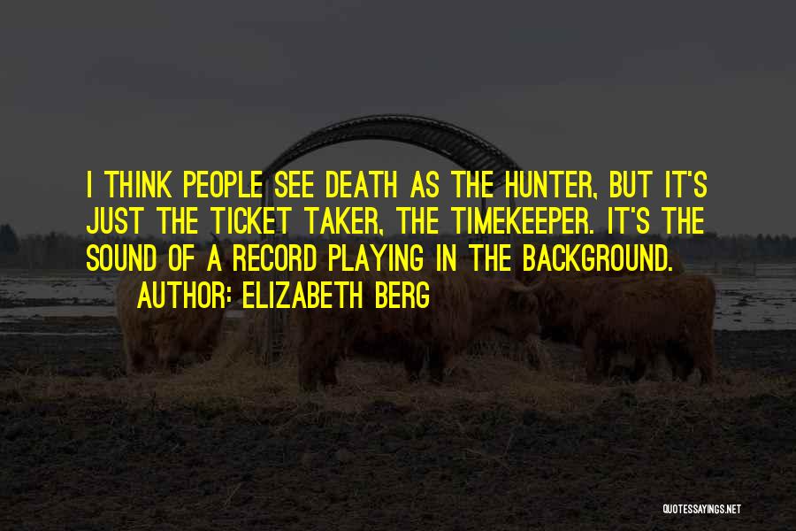 Elizabeth Berg Quotes: I Think People See Death As The Hunter, But It's Just The Ticket Taker, The Timekeeper. It's The Sound Of