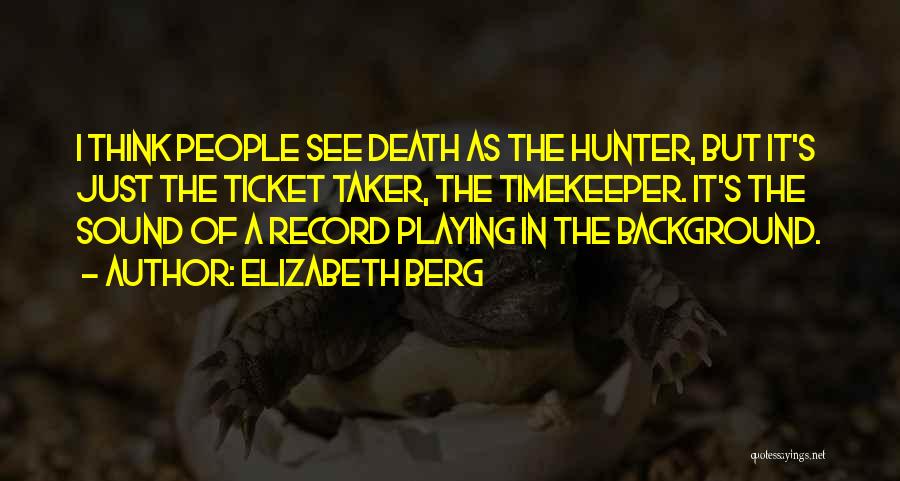 Elizabeth Berg Quotes: I Think People See Death As The Hunter, But It's Just The Ticket Taker, The Timekeeper. It's The Sound Of