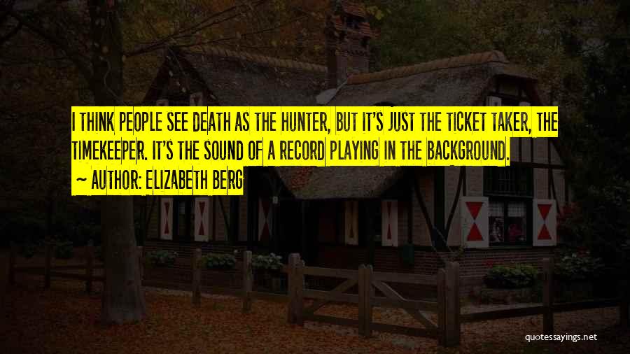 Elizabeth Berg Quotes: I Think People See Death As The Hunter, But It's Just The Ticket Taker, The Timekeeper. It's The Sound Of