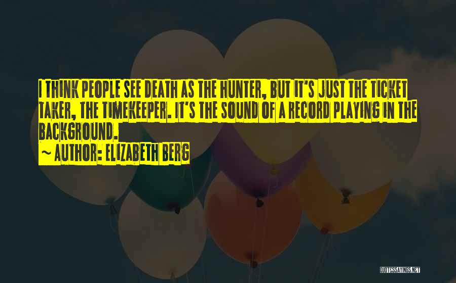 Elizabeth Berg Quotes: I Think People See Death As The Hunter, But It's Just The Ticket Taker, The Timekeeper. It's The Sound Of