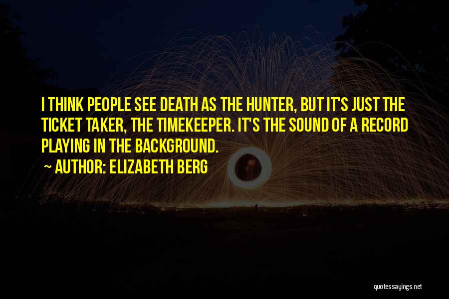 Elizabeth Berg Quotes: I Think People See Death As The Hunter, But It's Just The Ticket Taker, The Timekeeper. It's The Sound Of