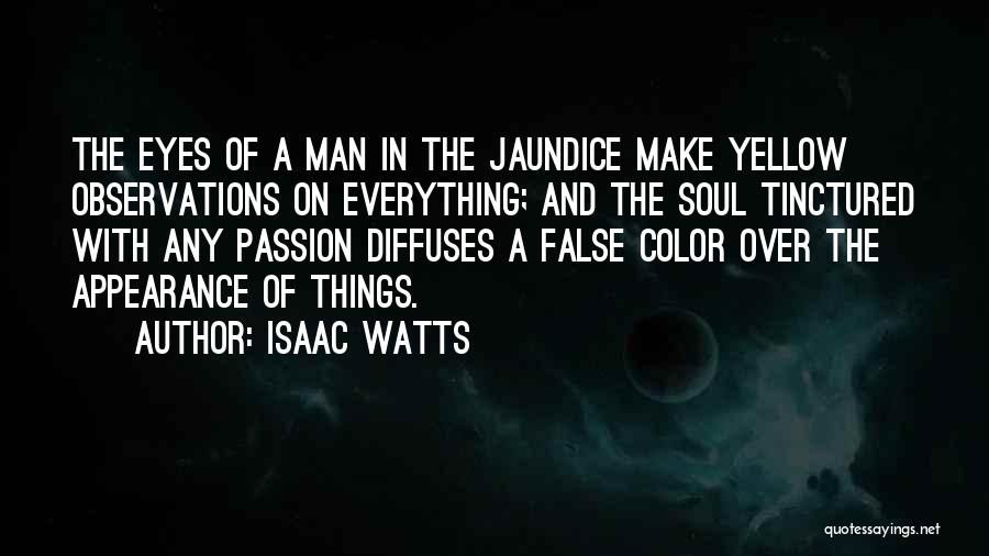 Isaac Watts Quotes: The Eyes Of A Man In The Jaundice Make Yellow Observations On Everything; And The Soul Tinctured With Any Passion