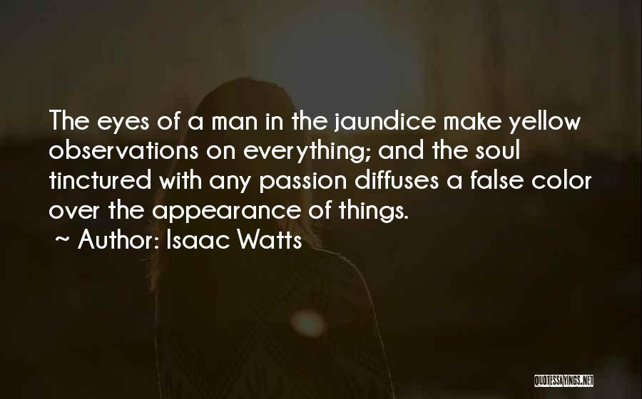 Isaac Watts Quotes: The Eyes Of A Man In The Jaundice Make Yellow Observations On Everything; And The Soul Tinctured With Any Passion