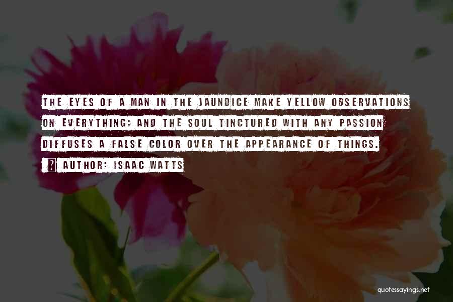 Isaac Watts Quotes: The Eyes Of A Man In The Jaundice Make Yellow Observations On Everything; And The Soul Tinctured With Any Passion