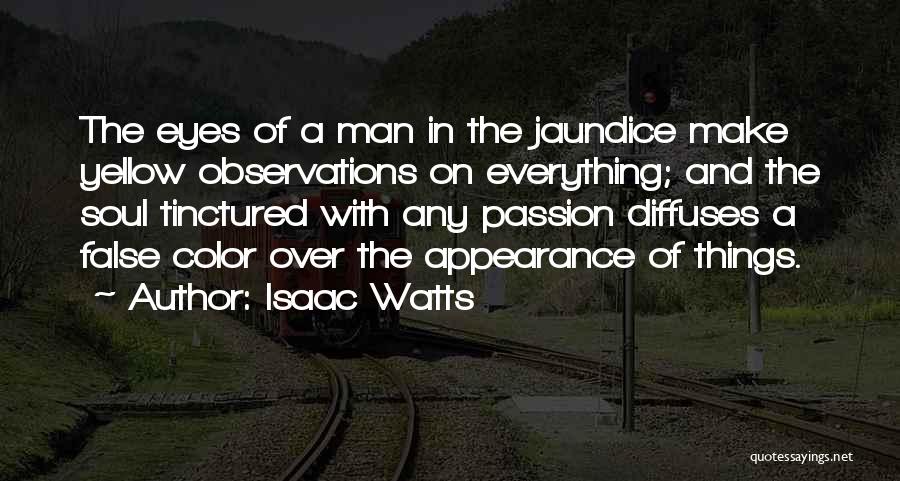 Isaac Watts Quotes: The Eyes Of A Man In The Jaundice Make Yellow Observations On Everything; And The Soul Tinctured With Any Passion