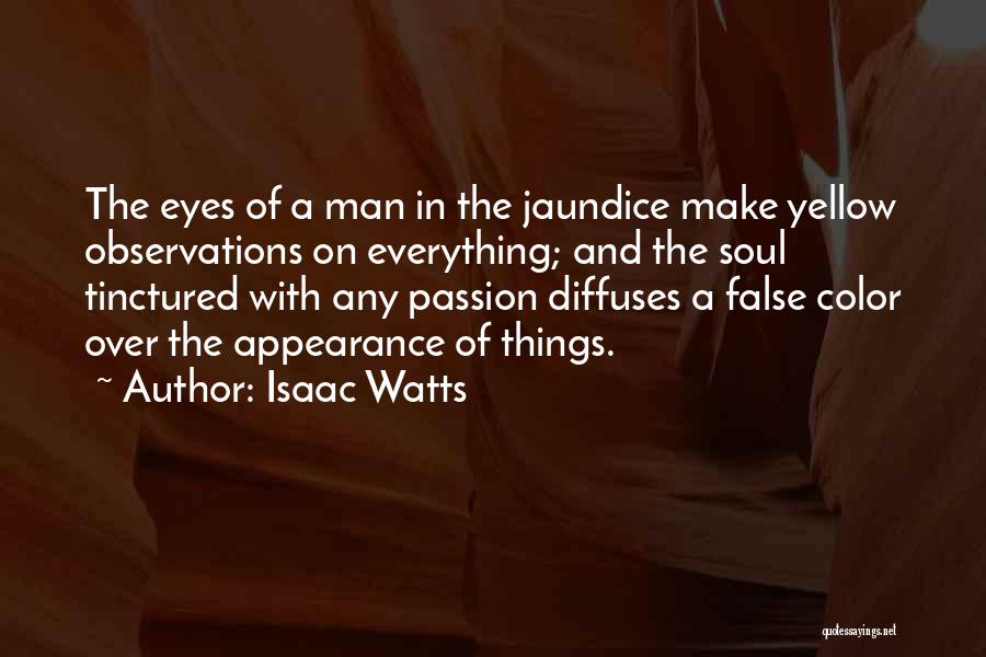 Isaac Watts Quotes: The Eyes Of A Man In The Jaundice Make Yellow Observations On Everything; And The Soul Tinctured With Any Passion