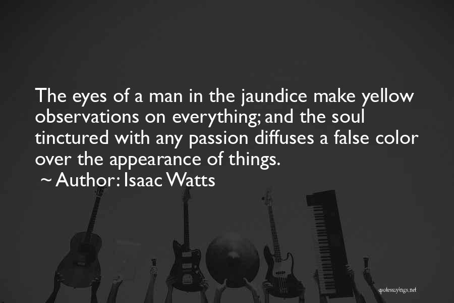 Isaac Watts Quotes: The Eyes Of A Man In The Jaundice Make Yellow Observations On Everything; And The Soul Tinctured With Any Passion