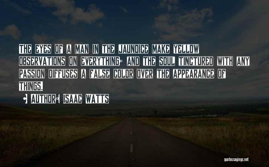 Isaac Watts Quotes: The Eyes Of A Man In The Jaundice Make Yellow Observations On Everything; And The Soul Tinctured With Any Passion