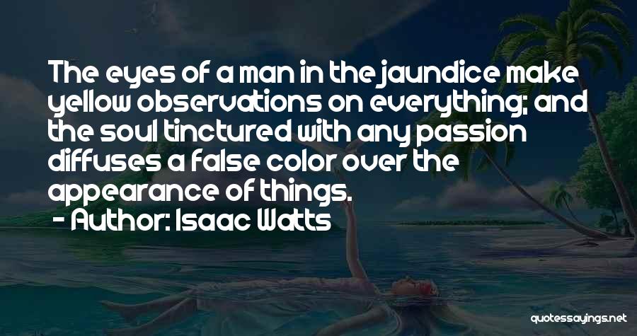 Isaac Watts Quotes: The Eyes Of A Man In The Jaundice Make Yellow Observations On Everything; And The Soul Tinctured With Any Passion