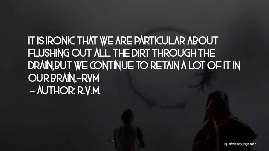 R.v.m. Quotes: It Is Ironic That We Are Particular About Flushing Out All The Dirt Through The Drain,but We Continue To Retain