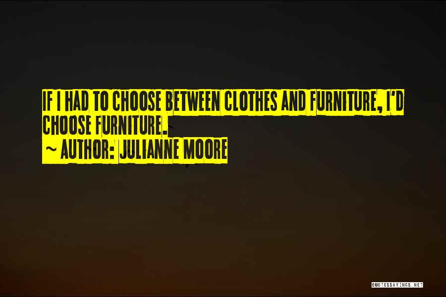 Julianne Moore Quotes: If I Had To Choose Between Clothes And Furniture, I'd Choose Furniture.