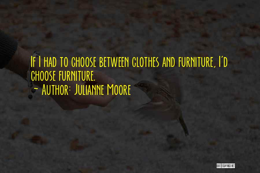 Julianne Moore Quotes: If I Had To Choose Between Clothes And Furniture, I'd Choose Furniture.